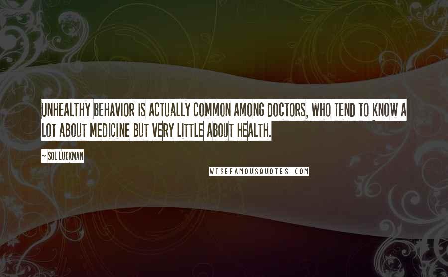 Sol Luckman Quotes: Unhealthy behavior is actually common among doctors, who tend to know a lot about medicine but very little about health.