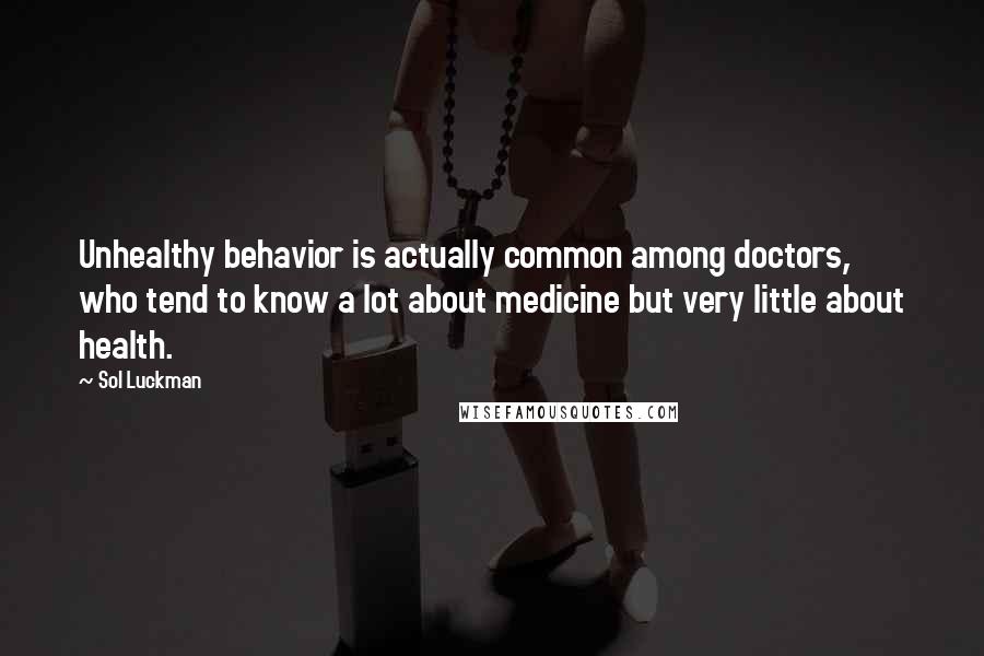 Sol Luckman Quotes: Unhealthy behavior is actually common among doctors, who tend to know a lot about medicine but very little about health.