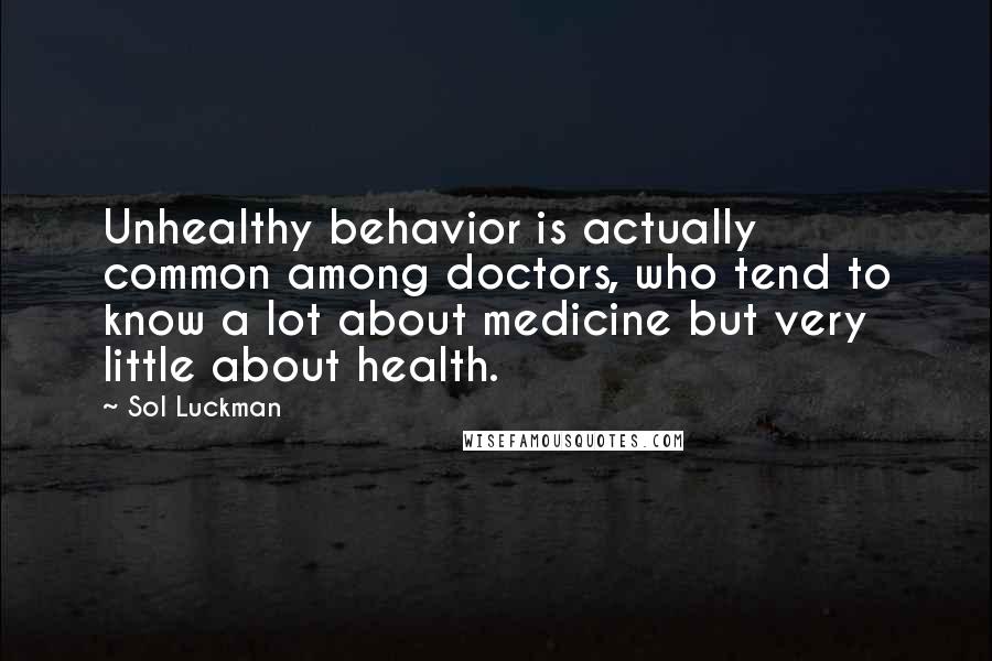 Sol Luckman Quotes: Unhealthy behavior is actually common among doctors, who tend to know a lot about medicine but very little about health.