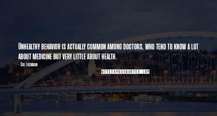 Sol Luckman Quotes: Unhealthy behavior is actually common among doctors, who tend to know a lot about medicine but very little about health.