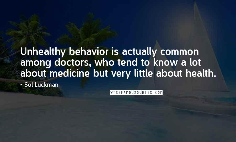 Sol Luckman Quotes: Unhealthy behavior is actually common among doctors, who tend to know a lot about medicine but very little about health.