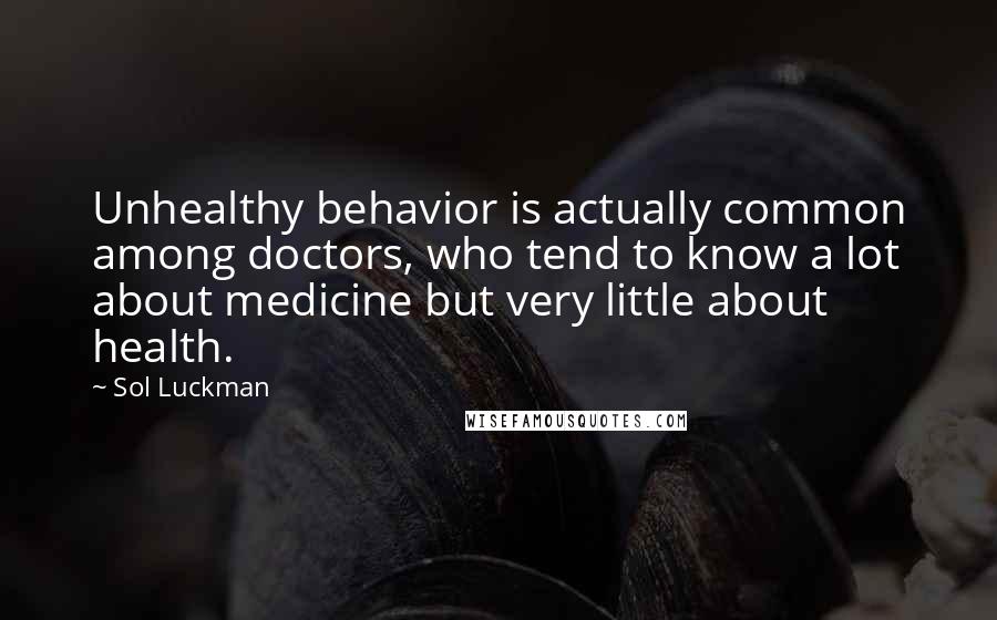 Sol Luckman Quotes: Unhealthy behavior is actually common among doctors, who tend to know a lot about medicine but very little about health.