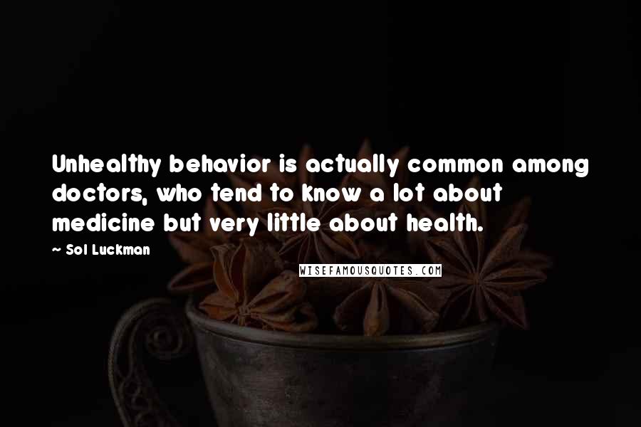 Sol Luckman Quotes: Unhealthy behavior is actually common among doctors, who tend to know a lot about medicine but very little about health.