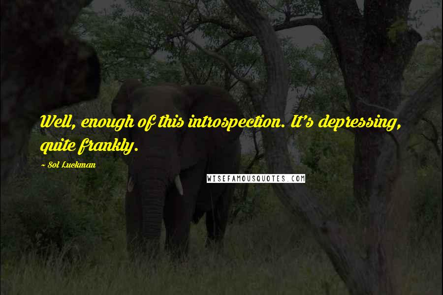 Sol Luckman Quotes: Well, enough of this introspection. It's depressing, quite frankly.