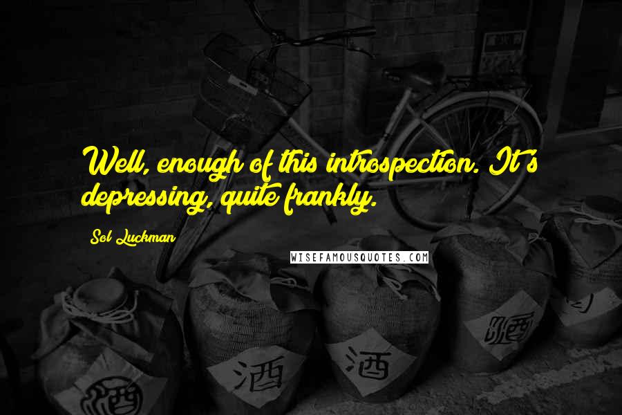 Sol Luckman Quotes: Well, enough of this introspection. It's depressing, quite frankly.