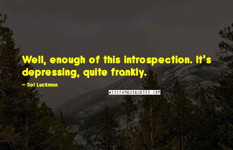 Sol Luckman Quotes: Well, enough of this introspection. It's depressing, quite frankly.