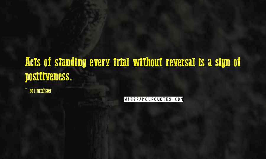 Sol Michael Quotes: Acts of standing every trial without reversal is a sign of positiveness.