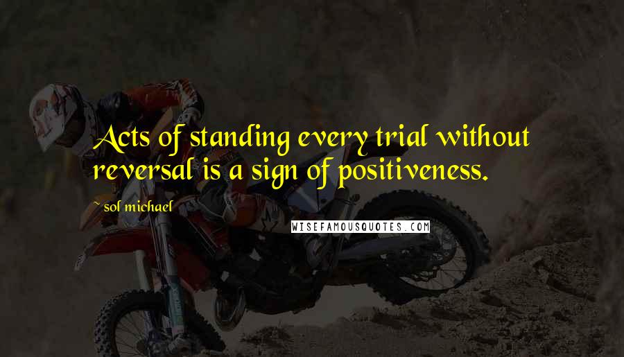 Sol Michael Quotes: Acts of standing every trial without reversal is a sign of positiveness.