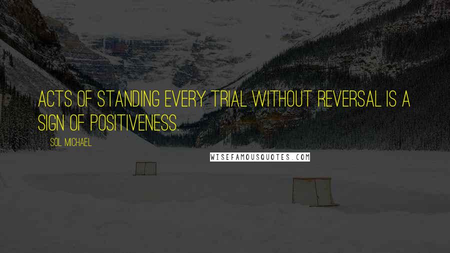 Sol Michael Quotes: Acts of standing every trial without reversal is a sign of positiveness.