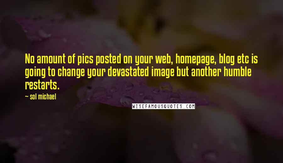 Sol Michael Quotes: No amount of pics posted on your web, homepage, blog etc is going to change your devastated image but another humble restarts.