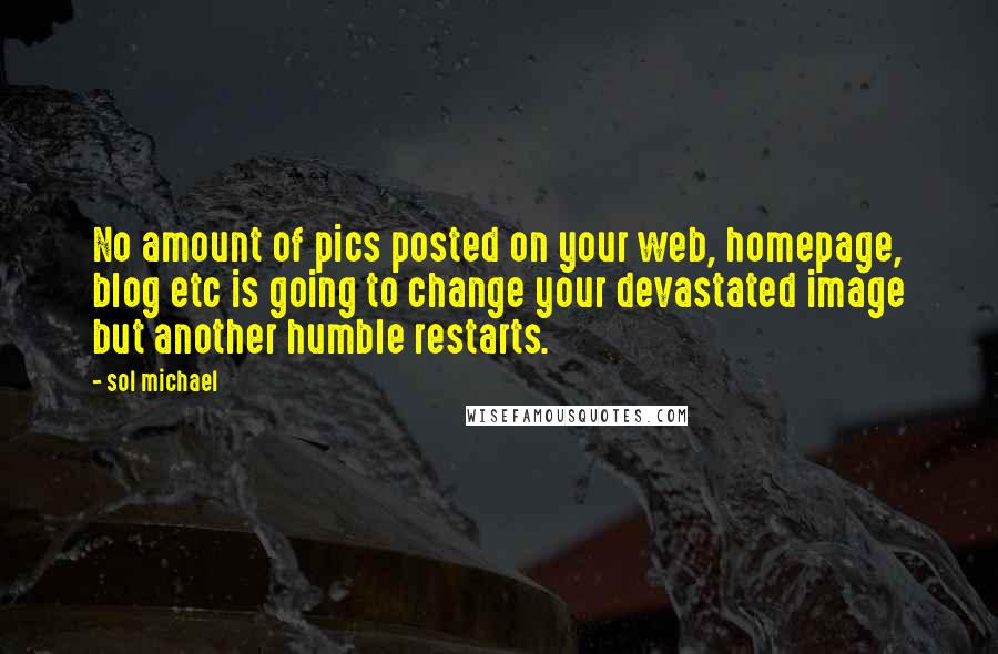 Sol Michael Quotes: No amount of pics posted on your web, homepage, blog etc is going to change your devastated image but another humble restarts.