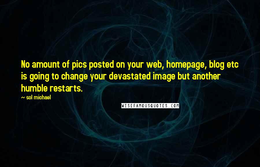 Sol Michael Quotes: No amount of pics posted on your web, homepage, blog etc is going to change your devastated image but another humble restarts.