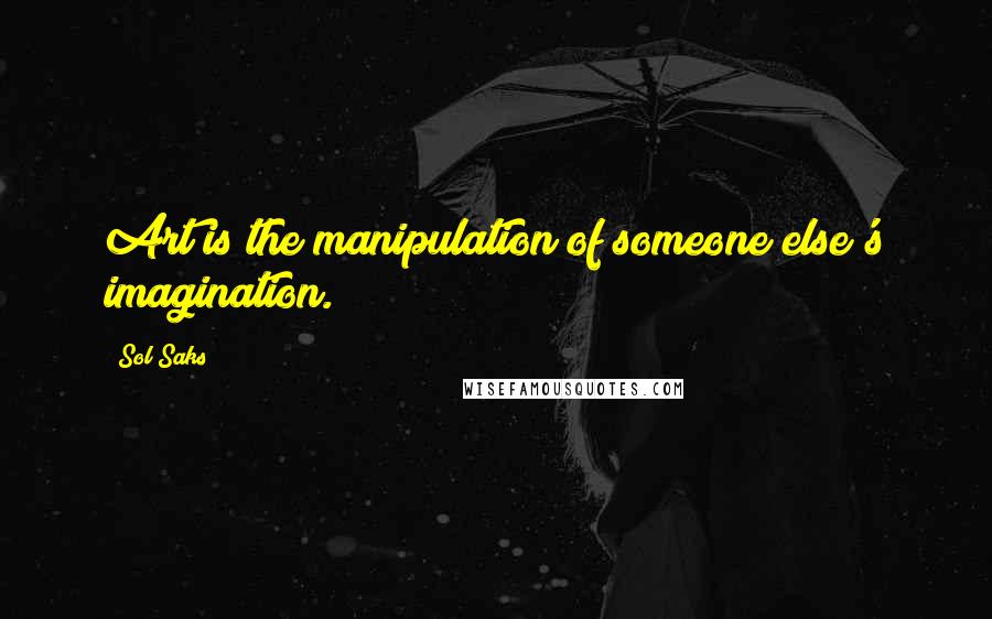 Sol Saks Quotes: Art is the manipulation of someone else's imagination.