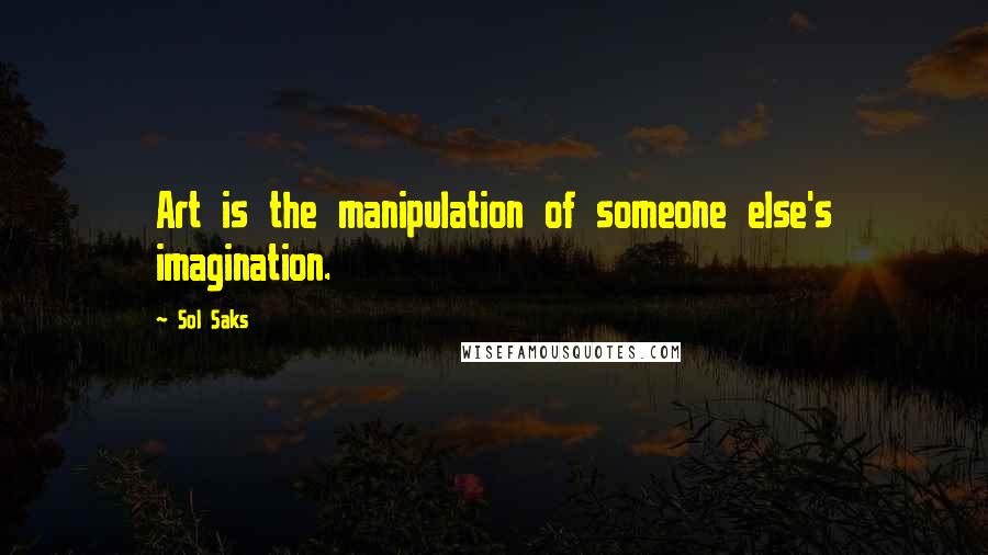 Sol Saks Quotes: Art is the manipulation of someone else's imagination.