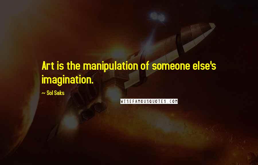 Sol Saks Quotes: Art is the manipulation of someone else's imagination.