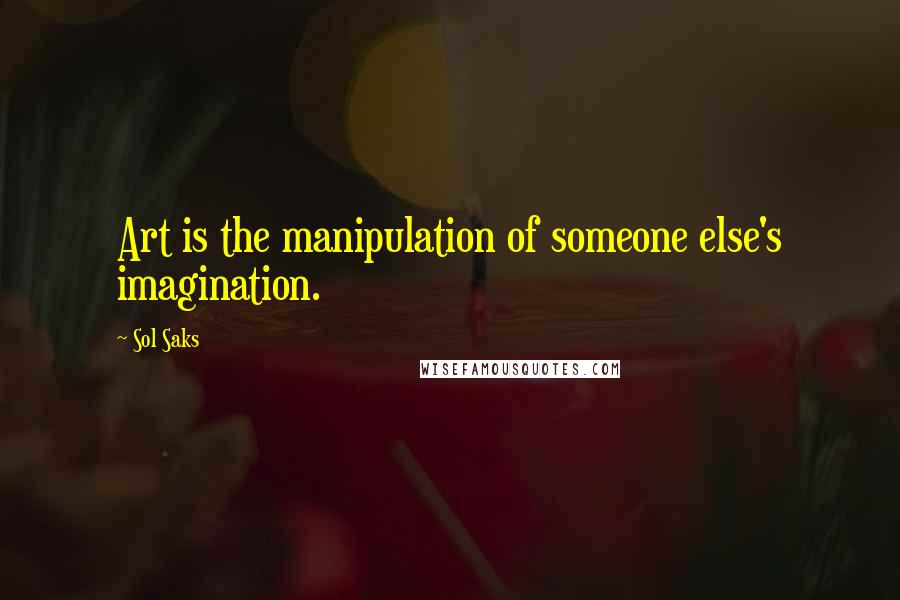 Sol Saks Quotes: Art is the manipulation of someone else's imagination.