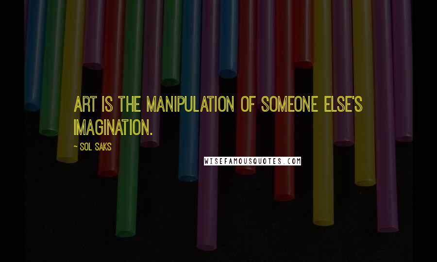 Sol Saks Quotes: Art is the manipulation of someone else's imagination.