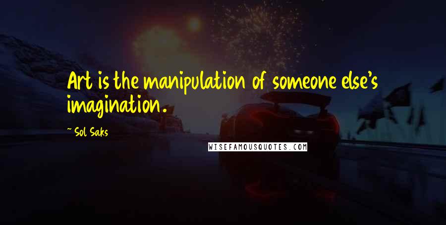 Sol Saks Quotes: Art is the manipulation of someone else's imagination.