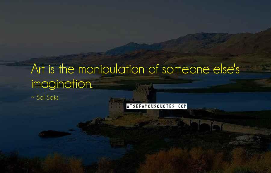 Sol Saks Quotes: Art is the manipulation of someone else's imagination.