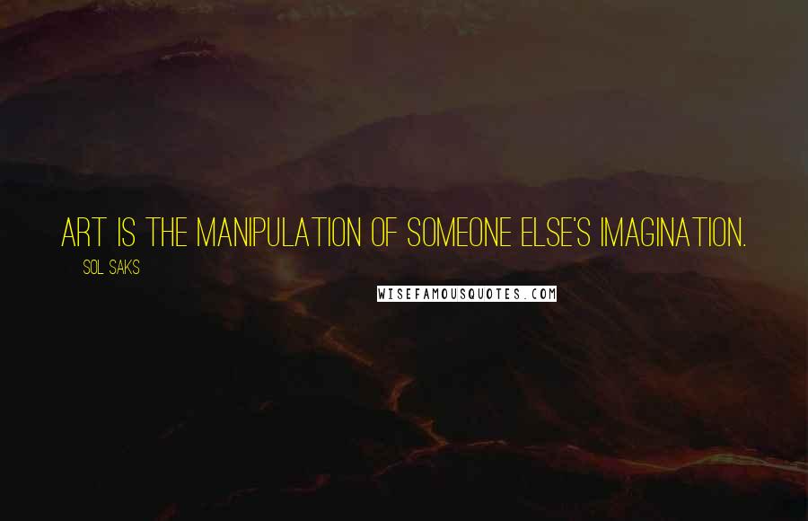 Sol Saks Quotes: Art is the manipulation of someone else's imagination.