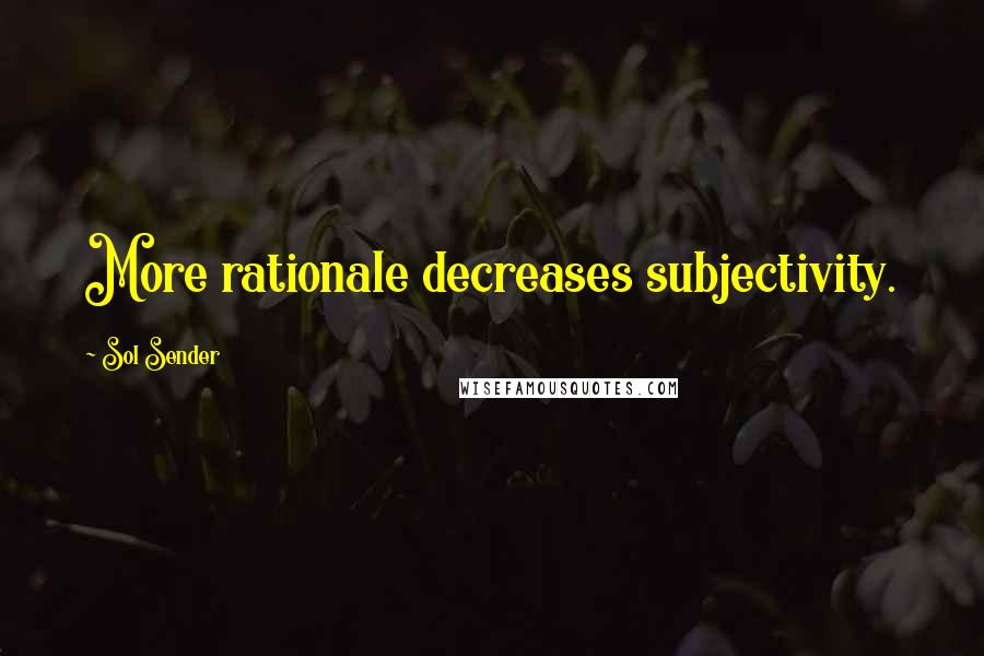 Sol Sender Quotes: More rationale decreases subjectivity.