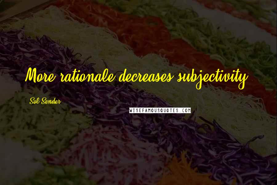 Sol Sender Quotes: More rationale decreases subjectivity.