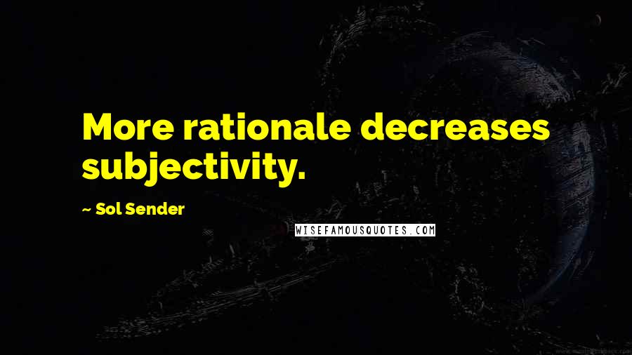 Sol Sender Quotes: More rationale decreases subjectivity.