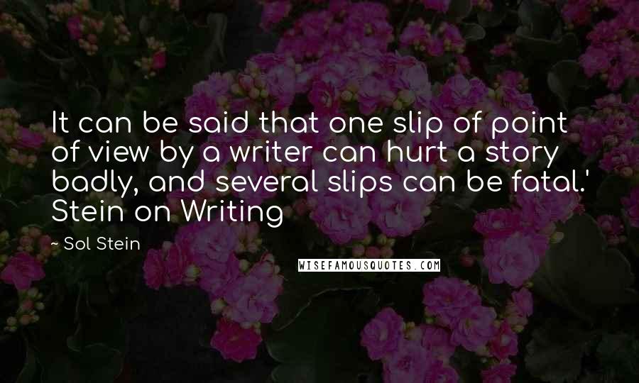 Sol Stein Quotes: It can be said that one slip of point of view by a writer can hurt a story badly, and several slips can be fatal.' Stein on Writing