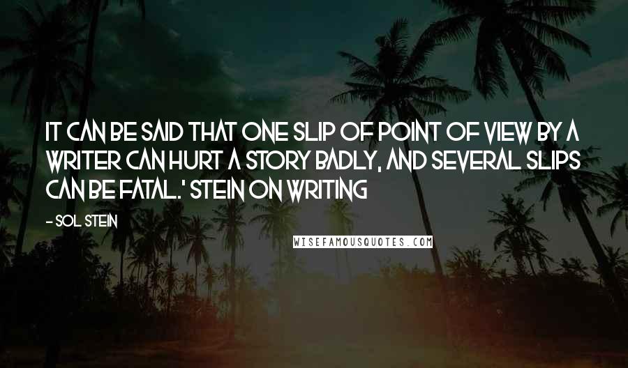 Sol Stein Quotes: It can be said that one slip of point of view by a writer can hurt a story badly, and several slips can be fatal.' Stein on Writing