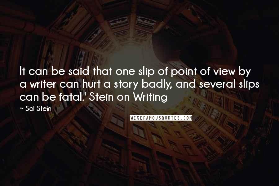 Sol Stein Quotes: It can be said that one slip of point of view by a writer can hurt a story badly, and several slips can be fatal.' Stein on Writing