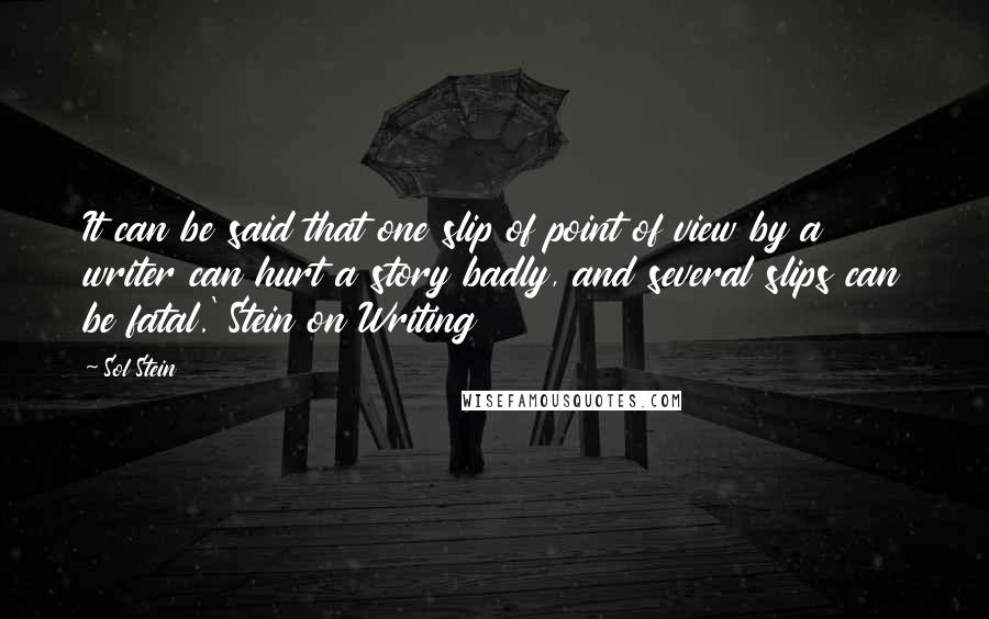 Sol Stein Quotes: It can be said that one slip of point of view by a writer can hurt a story badly, and several slips can be fatal.' Stein on Writing