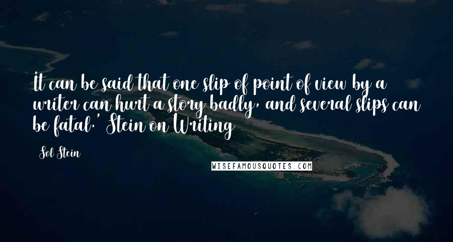 Sol Stein Quotes: It can be said that one slip of point of view by a writer can hurt a story badly, and several slips can be fatal.' Stein on Writing