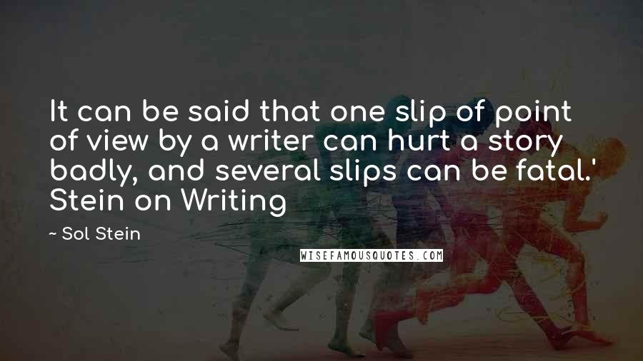 Sol Stein Quotes: It can be said that one slip of point of view by a writer can hurt a story badly, and several slips can be fatal.' Stein on Writing
