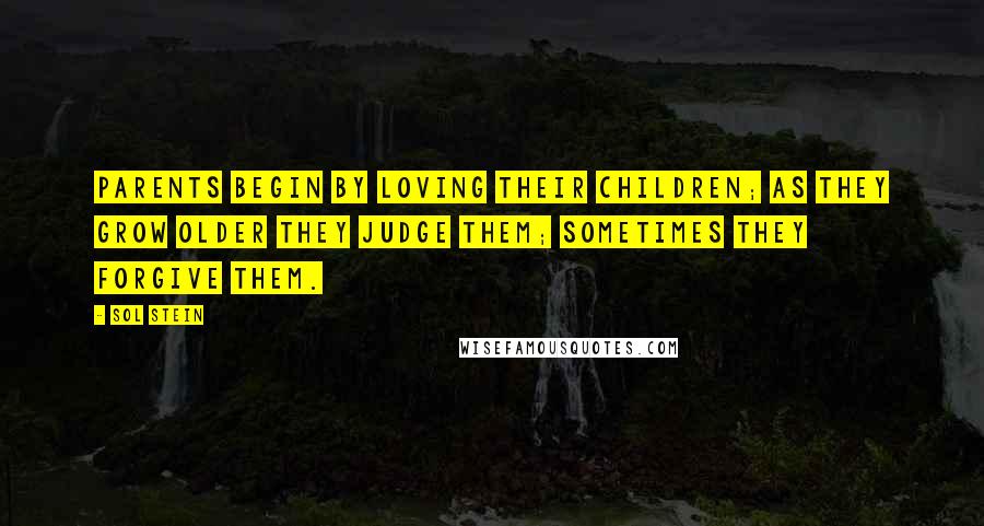 Sol Stein Quotes: Parents begin by loving their children; as they grow older they judge them; sometimes they forgive them.