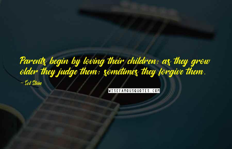 Sol Stein Quotes: Parents begin by loving their children; as they grow older they judge them; sometimes they forgive them.
