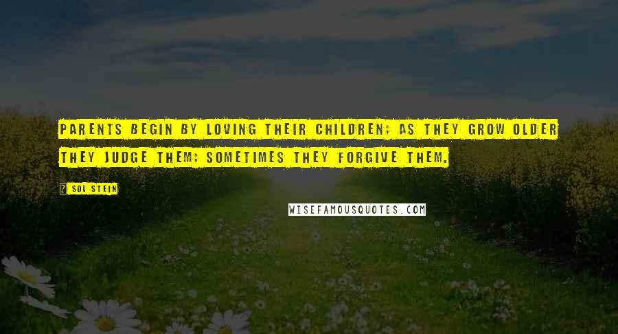 Sol Stein Quotes: Parents begin by loving their children; as they grow older they judge them; sometimes they forgive them.