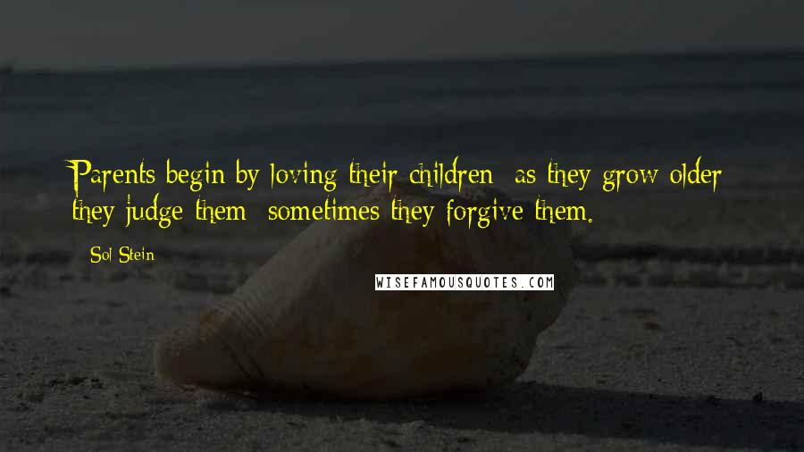 Sol Stein Quotes: Parents begin by loving their children; as they grow older they judge them; sometimes they forgive them.