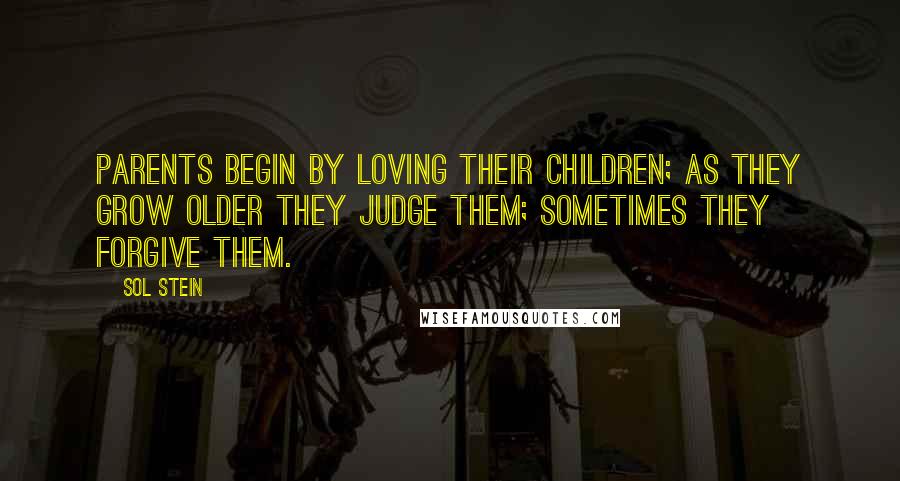 Sol Stein Quotes: Parents begin by loving their children; as they grow older they judge them; sometimes they forgive them.