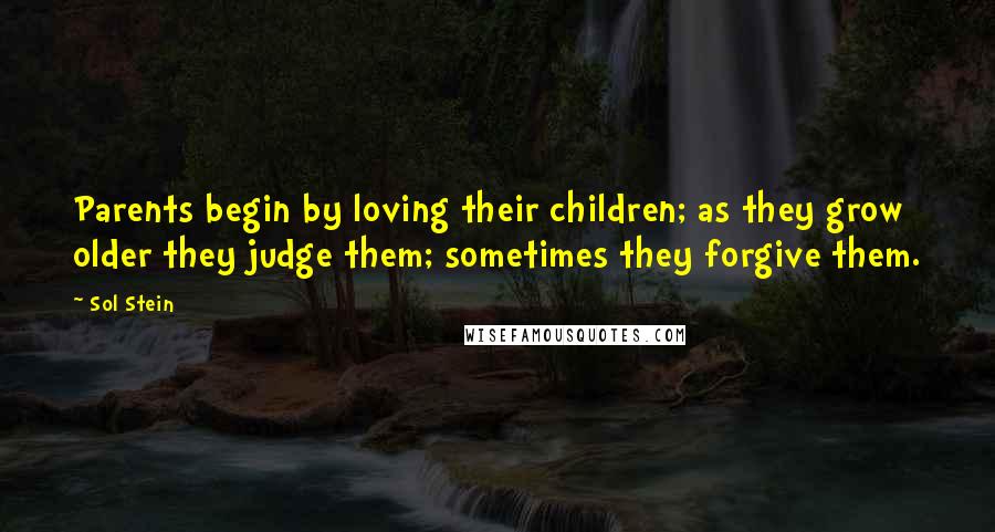 Sol Stein Quotes: Parents begin by loving their children; as they grow older they judge them; sometimes they forgive them.