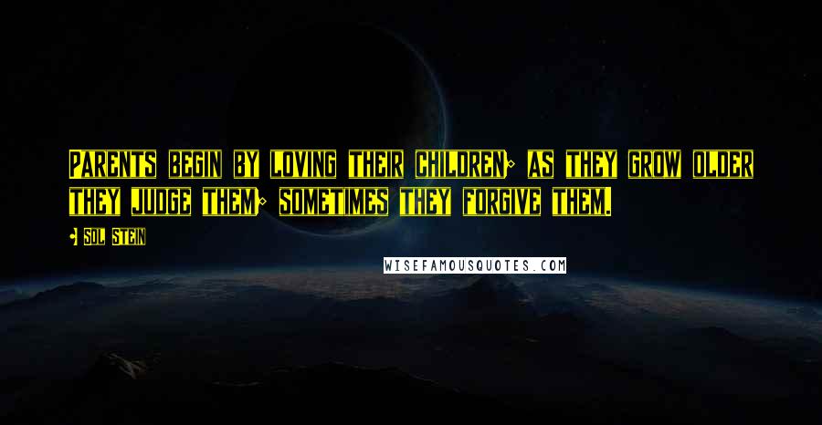 Sol Stein Quotes: Parents begin by loving their children; as they grow older they judge them; sometimes they forgive them.