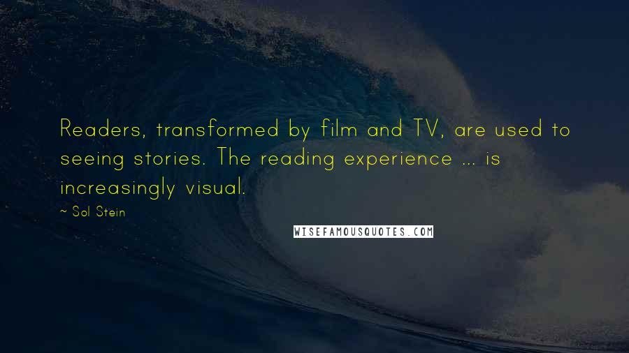 Sol Stein Quotes: Readers, transformed by film and TV, are used to seeing stories. The reading experience ... is increasingly visual.