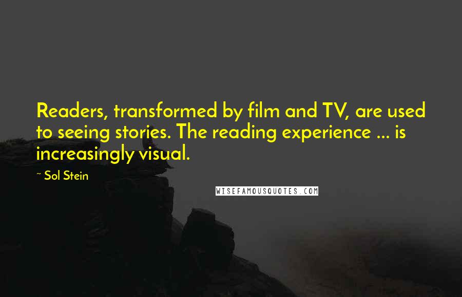 Sol Stein Quotes: Readers, transformed by film and TV, are used to seeing stories. The reading experience ... is increasingly visual.