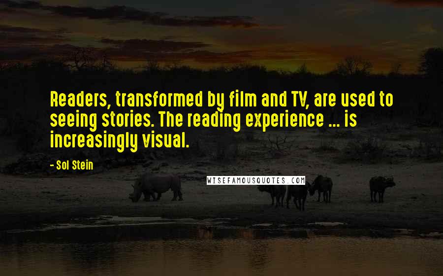 Sol Stein Quotes: Readers, transformed by film and TV, are used to seeing stories. The reading experience ... is increasingly visual.