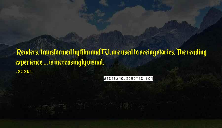 Sol Stein Quotes: Readers, transformed by film and TV, are used to seeing stories. The reading experience ... is increasingly visual.