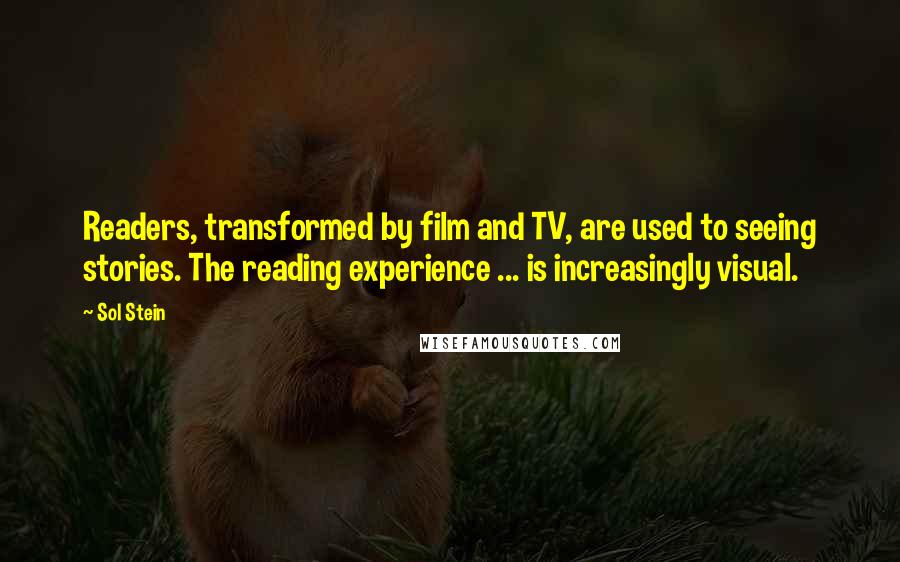 Sol Stein Quotes: Readers, transformed by film and TV, are used to seeing stories. The reading experience ... is increasingly visual.