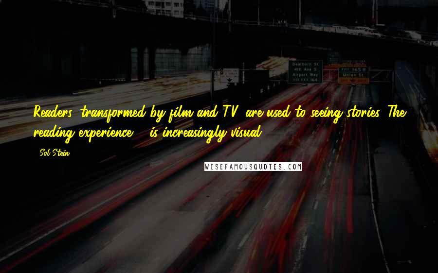 Sol Stein Quotes: Readers, transformed by film and TV, are used to seeing stories. The reading experience ... is increasingly visual.