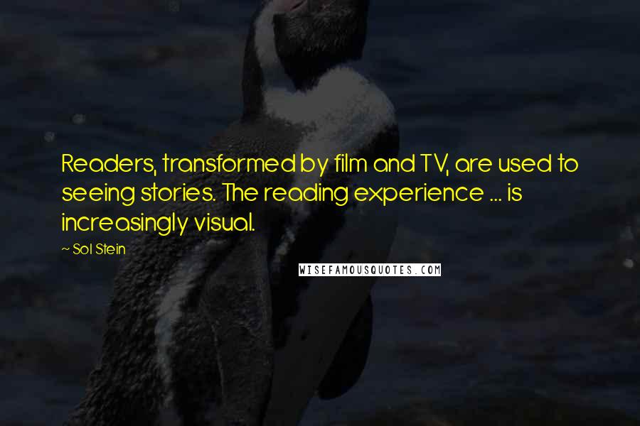 Sol Stein Quotes: Readers, transformed by film and TV, are used to seeing stories. The reading experience ... is increasingly visual.