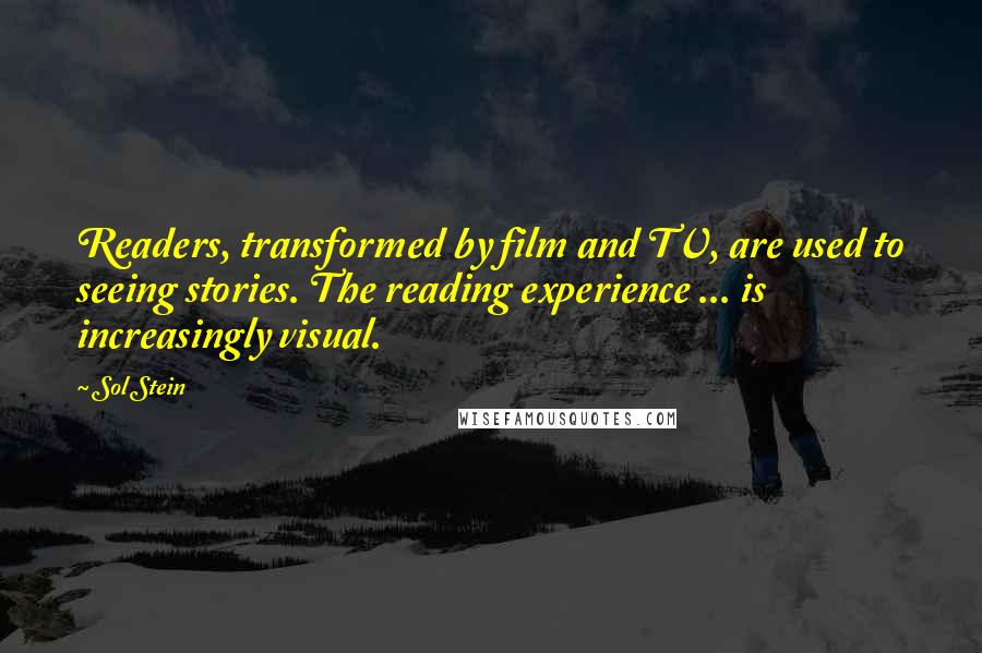 Sol Stein Quotes: Readers, transformed by film and TV, are used to seeing stories. The reading experience ... is increasingly visual.