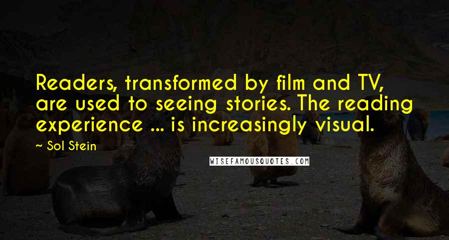 Sol Stein Quotes: Readers, transformed by film and TV, are used to seeing stories. The reading experience ... is increasingly visual.
