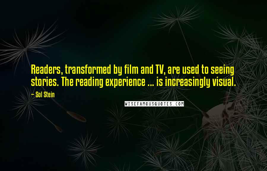 Sol Stein Quotes: Readers, transformed by film and TV, are used to seeing stories. The reading experience ... is increasingly visual.